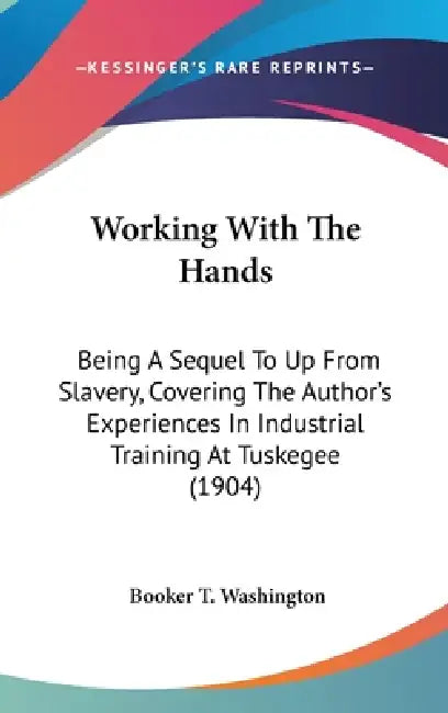 Working With The Hands: Being A Sequel To Up From Slavery, Covering The Author's Experiences In Industrial Training At Tuskegee (1904) by Booker T. Washington