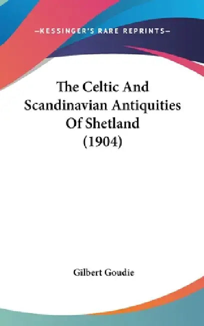 The Celtic And Scandinavian Antiquities Of Shetland (1904) by Gilbert Goudie