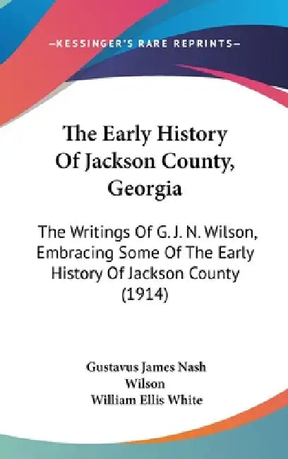 The Early History Of Jackson County, Georgia: The Writings Of G. J. N. Wilson, Embracing Some Of The Early History Of Jackson County (1914) by Gustavus James Nash Wilson, William Ellis White