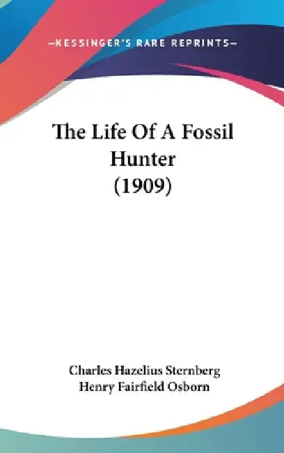 The Life Of A Fossil Hunter (1909) by Charles Hazelius Sternberg, Henry Fairfield Osborn