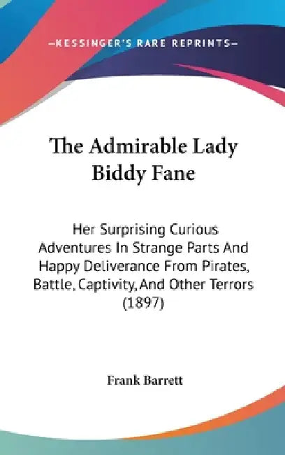 The Admirable Lady Biddy Fane: Her Surprising Curious Adventures In Strange Parts And Happy Deliverance From Pirates, Battle, Captivity, And Other Te by Frank Barrett