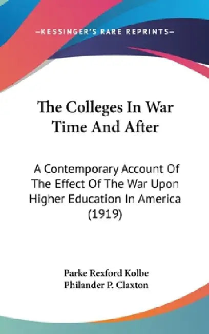 The Colleges In War Time And After: A Contemporary Account Of The Effect Of The War Upon Higher Education In America (1919) by Parke Rexford Kolbe, Philander P. Claxton