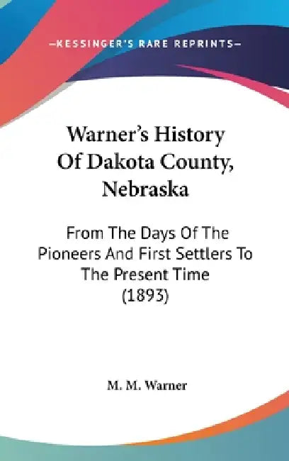 Warner's History Of Dakota County, Nebraska: From The Days Of The Pioneers And First Settlers To The Present Time (1893) by M. M. Warner