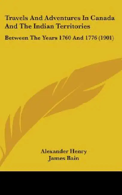 Travels And Adventures In Canada And The Indian Territories: Between The Years 1760 And 1776 (1901) by Alexander Henry, James Bain