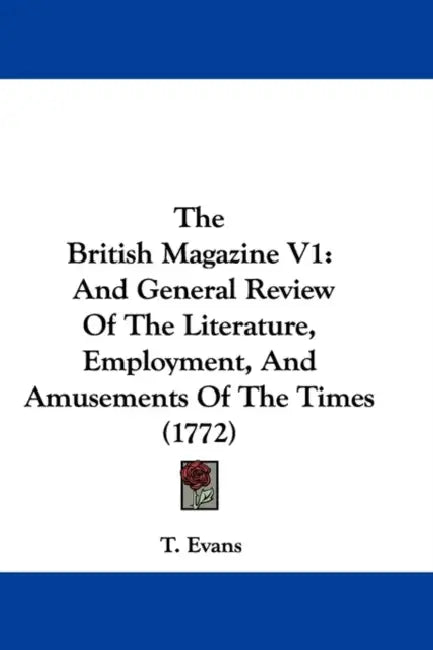 The British Magazine V1: And General Review Of The Literature, Employment, And Amusements Of The Times (1772) by T. Evans