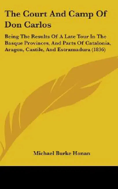 The Court And Camp Of Don Carlos: Being The Results Of A Late Tour In The Basque Provinces, And Parts Of Catalonia, Aragon, Castile, And Estramadura ( by Michael Burke Honan