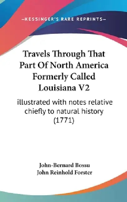 Travels Through That Part Of North America Formerly Called Louisiana V2: illustrated with notes relative chiefly to natural history (1771) by John-Bernard Bossu, John Reinhold Forster