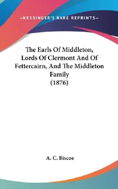 The Earls of Middleton, Lords of Clermont and of Fettercairn, and the Middleton Family (1876) by A. C. Biscoe