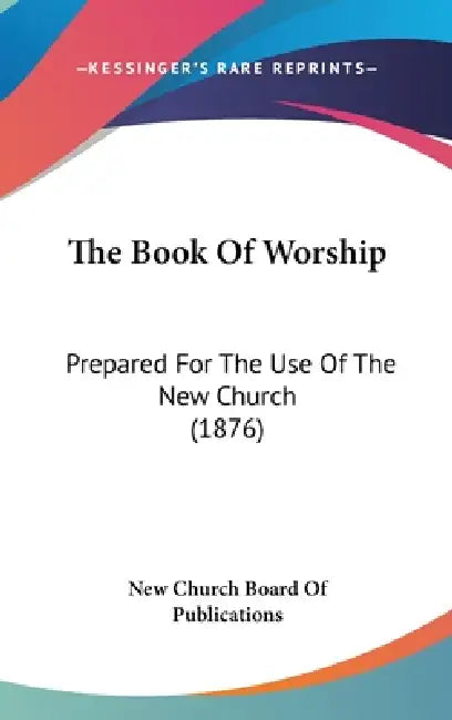 The Book Of Worship: Prepared For The Use Of The New Church (1876) by New Church Board of Publications