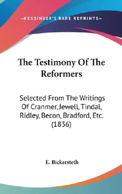 The Testimony Of The Reformers: Selected From The Writings Of Cranmer, Jewell, Tindal, Ridley, Becon, Bradford, Etc. (1836) by E. Bickersteth