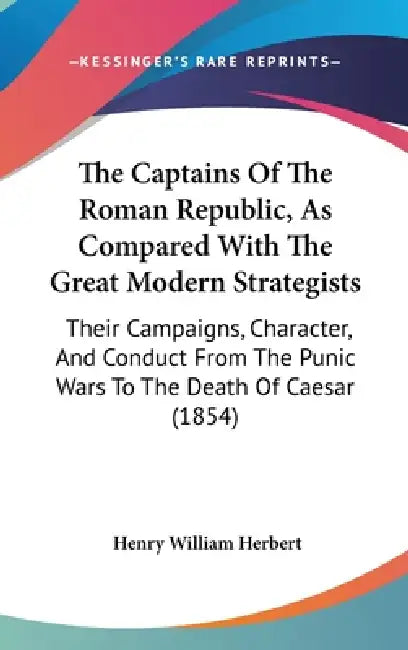 The Captains Of The Roman Republic, As Compared With The Great Modern Strategists: Their Campaigns, Character, And Conduct From The Punic Wars To The by Henry William Herbert