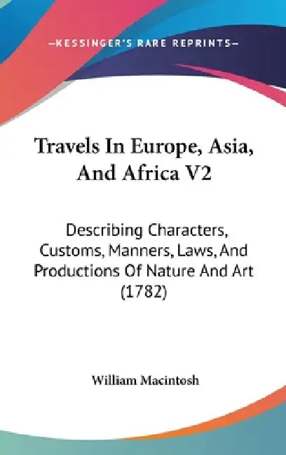 Travels In Europe, Asia, And Africa V2: Describing Characters, Customs, Manners, Laws, And Productions Of Nature And Art (1782) by William Macintosh