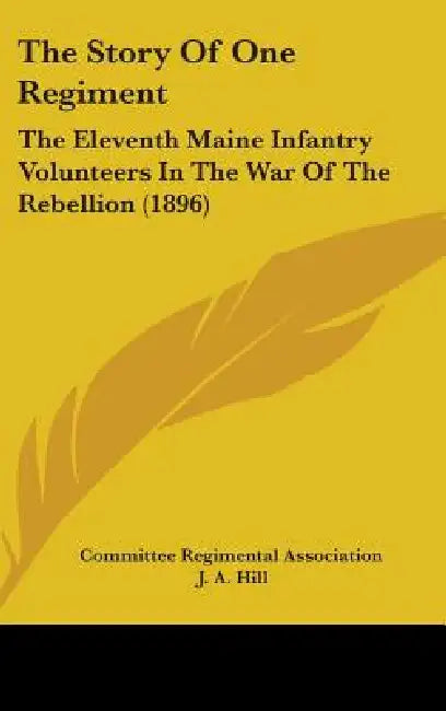 The Story Of One Regiment: The Eleventh Maine Infantry Volunteers In The War Of The Rebellion (1896) by Committee Regimental Association, J. A. Hill