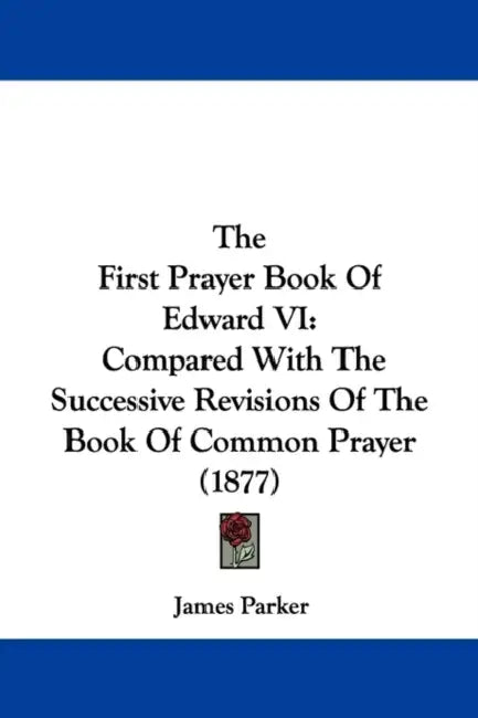 The First Prayer Book Of Edward VI: Compared With The Successive Revisions Of The Book Of Common Prayer (1877) by James Parker