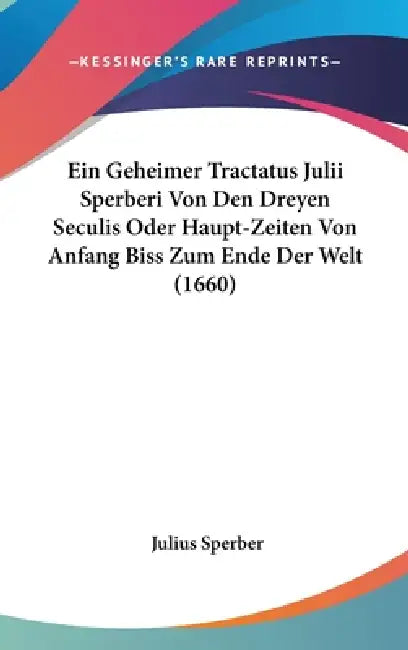 Ein Geheimer Tractatus Julii Sperberi Von Den Dreyen Seculis Oder Haupt-Zeiten Von Anfang Biss Zum Ende Der Welt (1660) by Julius Sperber