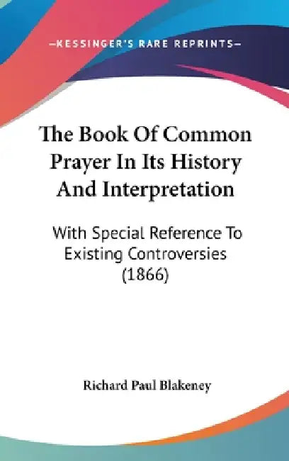 The Book Of Common Prayer In Its History And Interpretation: With Special Reference To Existing Controversies (1866) by Richard Paul Blakeney