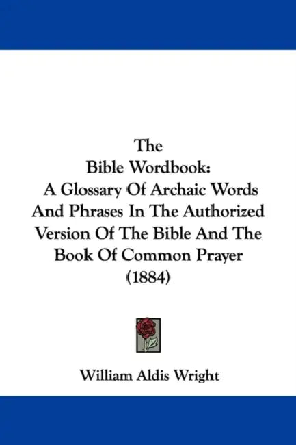 The Bible Wordbook: A Glossary Of Archaic Words And Phrases In The Authorized Version Of The Bible And The Book Of Common Prayer (1884) by William Aldis Wright