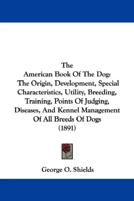 The American Book Of The Dog: The Origin, Development, Special Characteristics, Utility, Breeding, Training, Points Of Judging, Diseases, And Kennel by George O. Shields