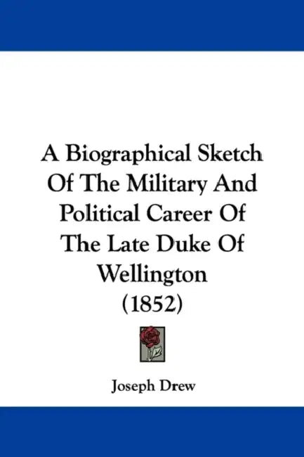 A Biographical Sketch Of The Military And Political Career Of The Late Duke Of Wellington (1852) by Joseph Drew