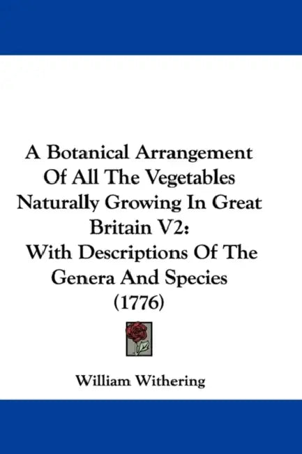 A Botanical Arrangement Of All The Vegetables Naturally Growing In Great Britain V2: With Descriptions Of The Genera And Species (1776) by William Withering
