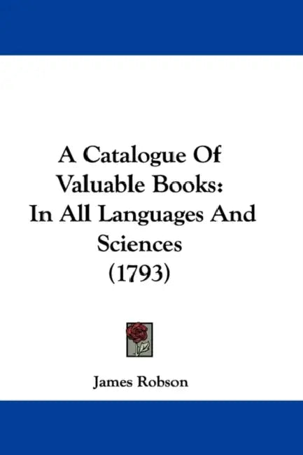 A Catalogue Of Valuable Books: In All Languages And Sciences (1793) by James Robson