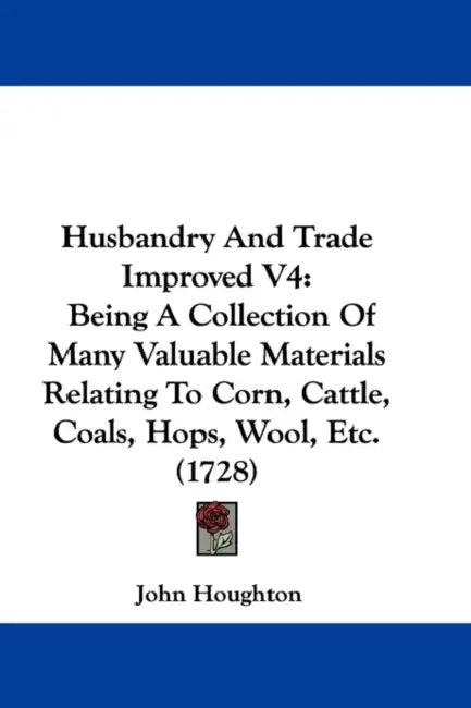 Husbandry And Trade Improved V4: Being A Collection Of Many Valuable Materials Relating To Corn, Cattle, Coals, Hops, Wool, Etc. (1728) by John Houghton
