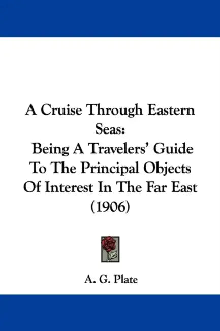 A Cruise Through Eastern Seas: Being A Travelers' Guide To The Principal Objects Of Interest In The Far East (1906) by A. G. Plate