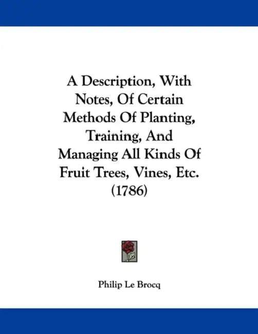 A Description, With Notes, Of Certain Methods Of Planting, Training, And Managing All Kinds Of Fruit Trees, Vines, Etc. (1786) by Philip Le Brocq