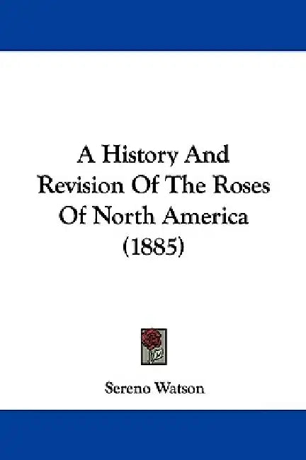 A History And Revision Of The Roses Of North America (1885) by Sereno Watson