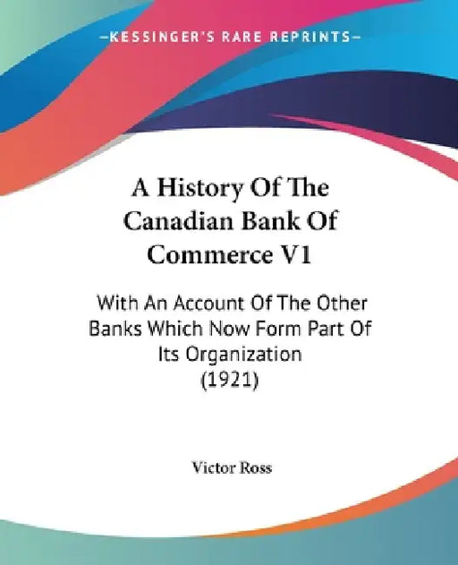 A History Of The Canadian Bank Of Commerce V1: With An Account Of The Other Banks Which Now Form Part Of Its Organization (1921) by Victor Ross
