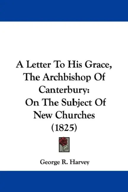 A Letter To His Grace, The Archbishop Of Canterbury: On The Subject Of New Churches (1825) by George R. Harvey