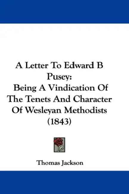 A Letter To Edward B Pusey: Being A Vindication Of The Tenets And Character Of Wesleyan Methodists (1843) by Thomas Jackson