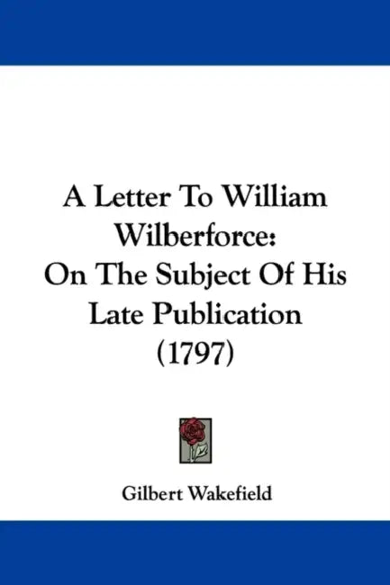 A Letter To William Wilberforce: On The Subject Of His Late Publication (1797) by Gilbert Wakefield
