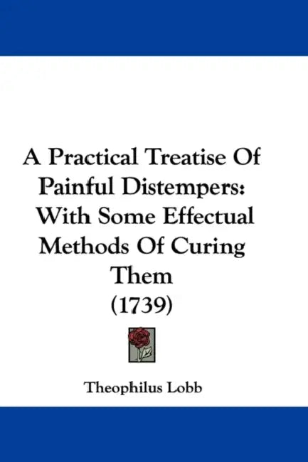 A Practical Treatise Of Painful Distempers: With Some Effectual Methods Of Curing Them (1739) by Theophilus Lobb