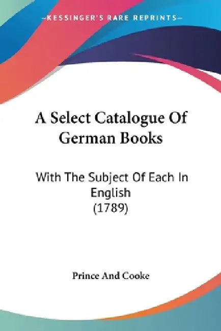 A Select Catalogue Of German Books: With The Subject Of Each In English (1789) by Prince and Cooke
