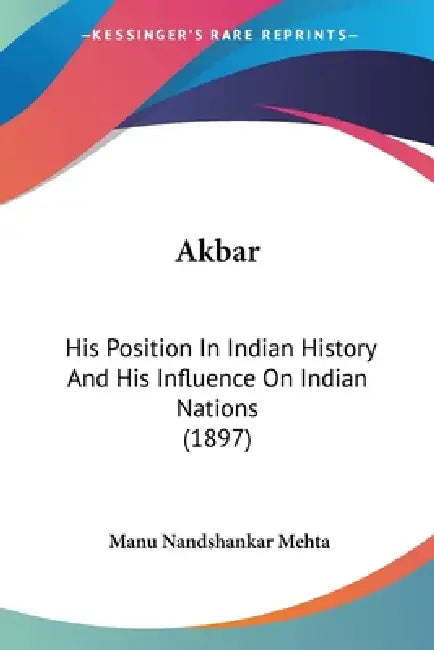 Akbar: His Position In Indian History And His Influence On Indian Nations (1897) by Manu Nandshankar Mehta
