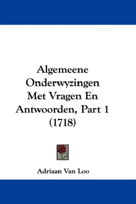 Algemeene Onderwyzingen Met Vragen En Antwoorden, Part 1 (1718) by Adriaan Van Loo
