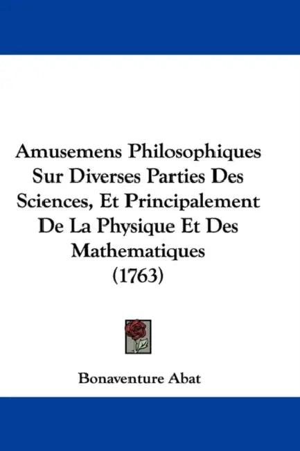 Amusemens Philosophiques Sur Diverses Parties Des Sciences, Et Principalement De La Physique Et Des Mathematiques (1763) by Bonaventure Abat