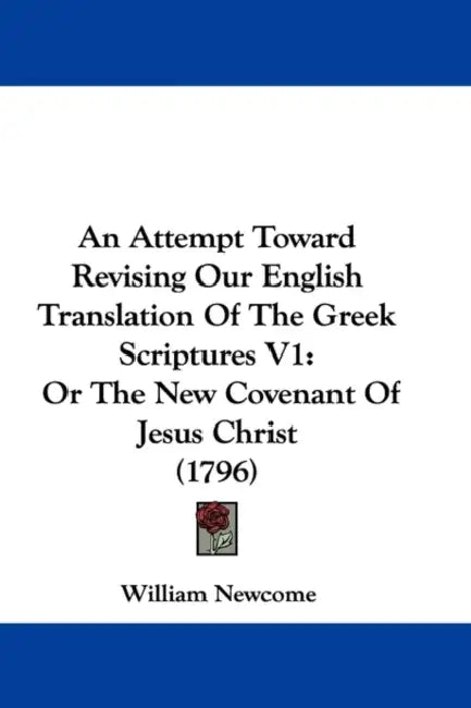 An Attempt Toward Revising Our English Translation Of The Greek Scriptures V1: Or The New Covenant Of Jesus Christ (1796) by William Newcome