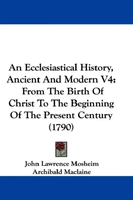 An Ecclesiastical History, Ancient And Modern V4: From The Birth Of Christ To The Beginning Of The Present Century (1790) by John Lawrence Mosheim, Archibald MacLaine