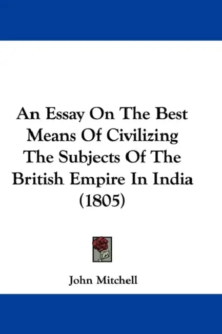 An Essay On The Best Means Of Civilizing The Subjects Of The British Empire In India (1805) by John Mitchell