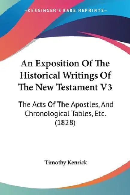 An Exposition Of The Historical Writings Of The New Testament V3: The Acts Of The Apostles, And Chronological Tables, Etc. (1828) by Timothy Kenrick