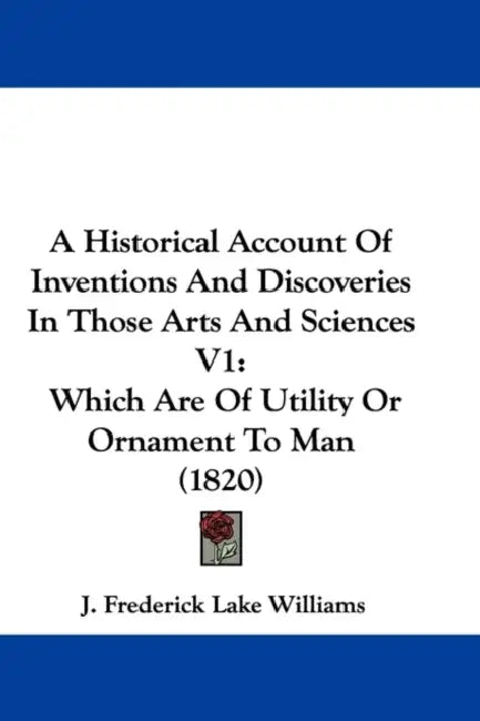 A Historical Account Of Inventions And Discoveries In Those Arts And Sciences V1: Which Are Of Utility Or Ornament To Man (1820) by J. Frederick Lake Williams