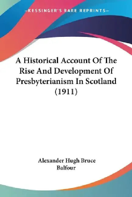 A Historical Account Of The Rise And Development Of Presbyterianism In Scotland (1911) by Alexander Hugh Bruce Balfour