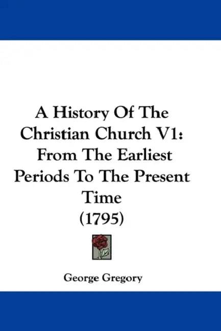 A History Of The Christian Church V1: From The Earliest Periods To The Present Time (1795) by George Gregory