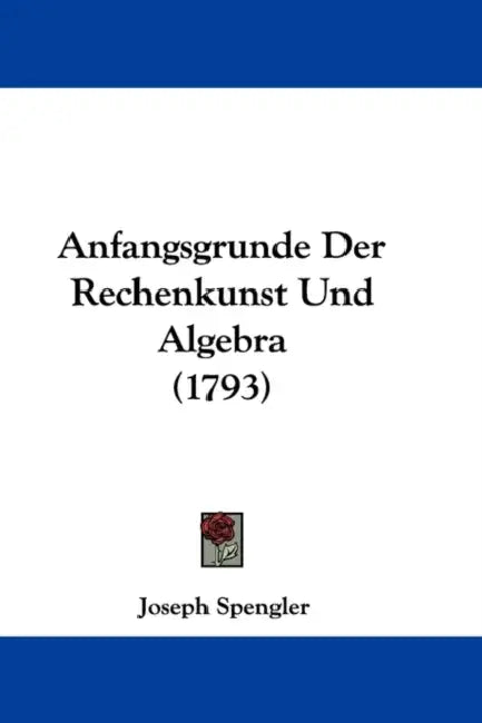 Anfangsgrunde Der Rechenkunst Und Algebra (1793) by Joseph Spengler