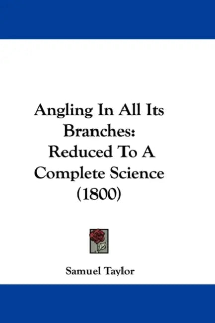 Angling In All Its Branches: Reduced To A Complete Science (1800) by Samuel Taylor