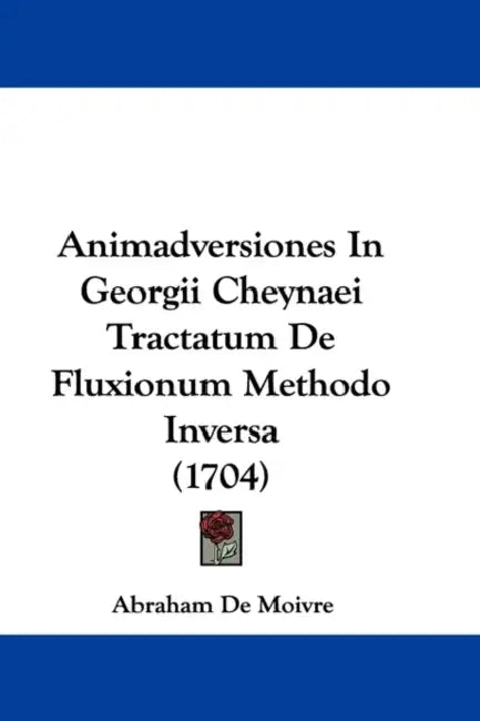 Animadversiones In Georgii Cheynaei Tractatum De Fluxionum Methodo Inversa (1704) by Abraham De Moivre