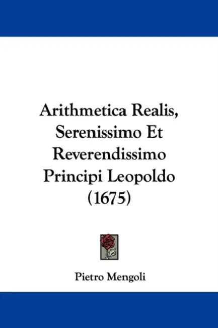 Arithmetica Realis, Serenissimo Et Reverendissimo Principi Leopoldo (1675) by Pietro Mengoli