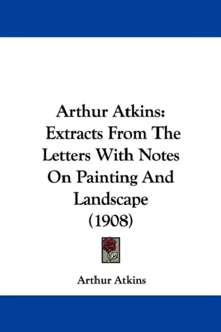Arthur Atkins: Extracts From The Letters With Notes On Painting And Landscape (1908) by Arthur Atkins